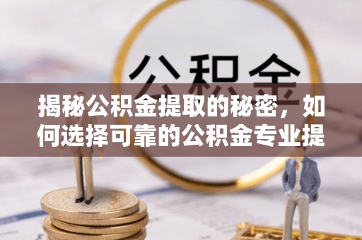 永康揭秘公积金提取的秘密，如何选择可靠的公积金专业提取代办服务