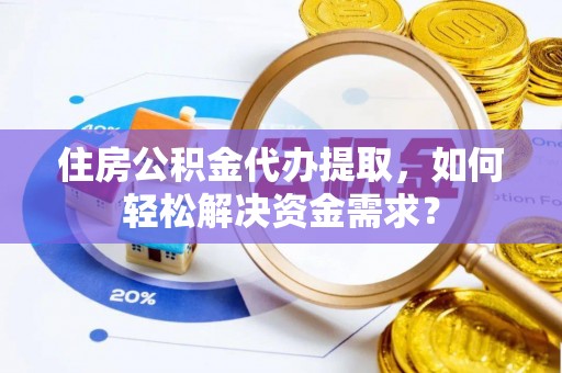 永康住房公积金代办提取，如何轻松解决资金需求？