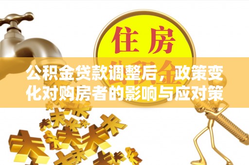 永康公积金贷款调整后，政策变化对购房者的影响与应对策略
