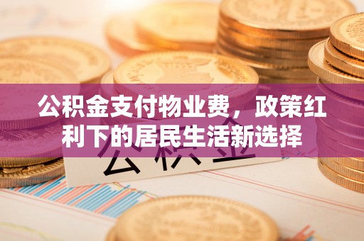 永康公积金支付物业费，政策红利下的居民生活新选择