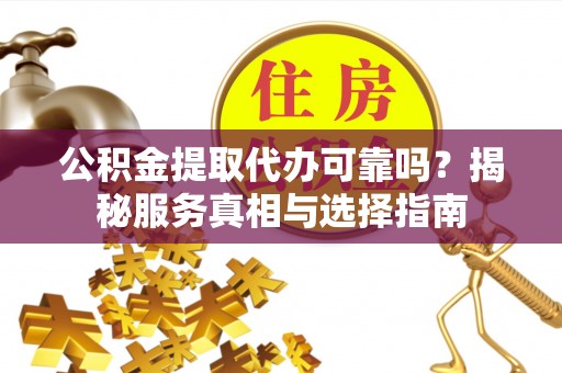 永康公积金提取代办可靠吗？揭秘服务真相与选择指南