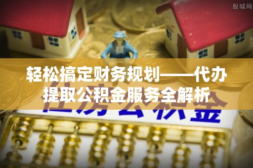 永康轻松搞定财务规划——代办提取公积金服务全解析