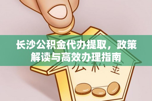 永康长沙公积金代办提取，政策解读与高效办理指南