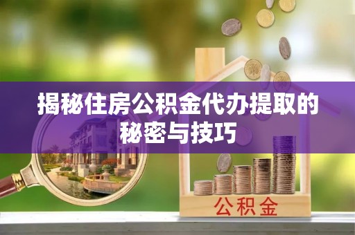 永康揭秘住房公积金代办提取的秘密与技巧