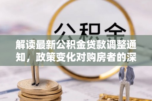 永康解读最新公积金贷款调整通知，政策变化对购房者的深远影响