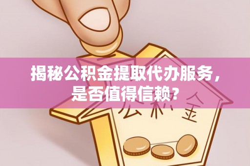 永康揭秘公积金提取代办服务，是否值得信赖？
