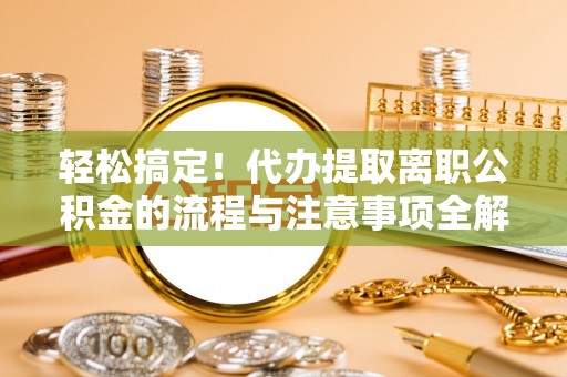 永康轻松搞定！代办提取离职公积金的流程与注意事项全解析