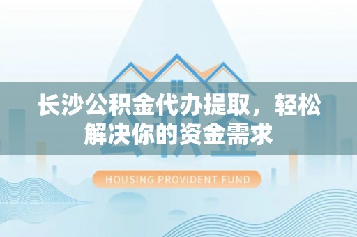 永康长沙公积金代办提取，轻松解决你的资金需求