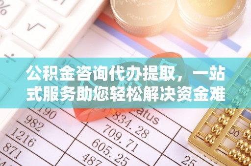 永康公积金咨询代办提取，一站式服务助您轻松解决资金难题
