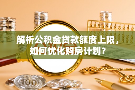 永康解析公积金贷款额度上限，如何优化购房计划？