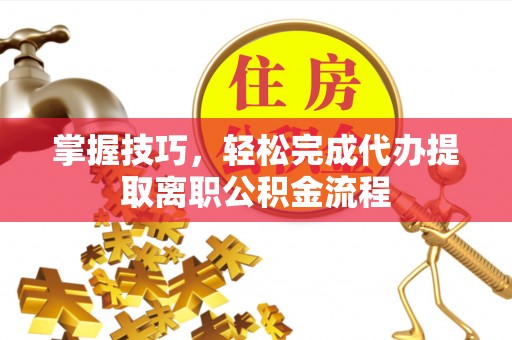 永康掌握技巧，轻松完成代办提取离职公积金流程