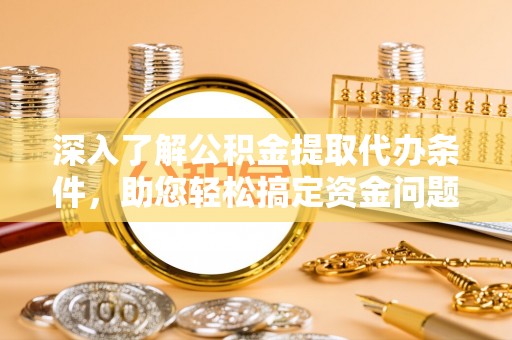 永康深入了解公积金提取代办条件，助您轻松搞定资金问题