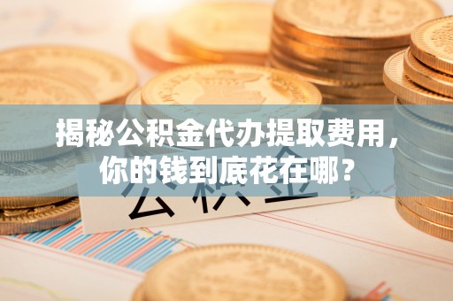 永康揭秘公积金代办提取费用，你的钱到底花在哪？