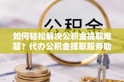 永康如何轻松解决公积金提取难题？代办公积金提取服务助您一臂之力