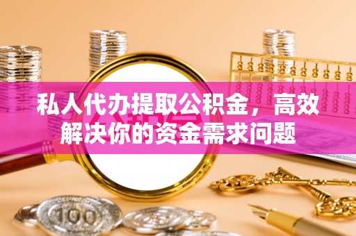 永康私人代办提取公积金，高效解决你的资金需求问题
