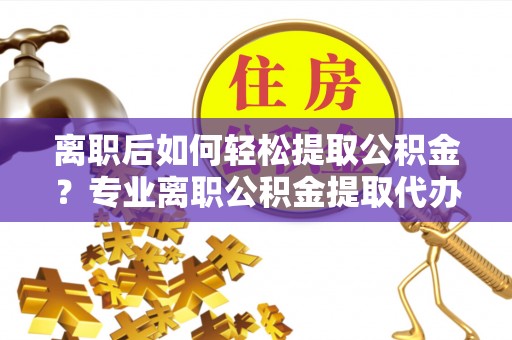 永康离职后如何轻松提取公积金？专业离职公积金提取代办服务指南