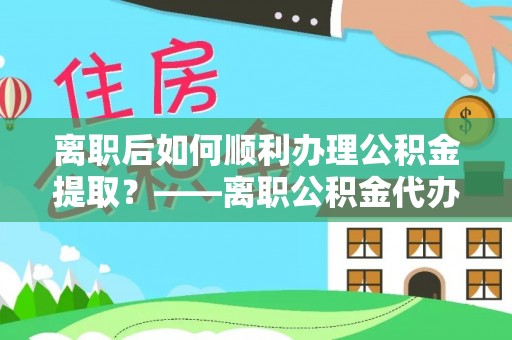永康离职后如何顺利办理公积金提取？——离职公积金代办提取全攻略