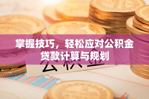 永康掌握技巧，轻松应对公积金贷款计算与规划