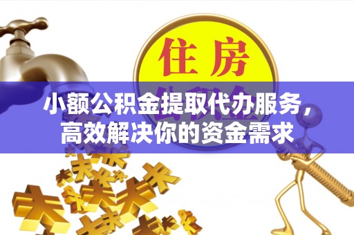 永康小额公积金提取代办服务，高效解决你的资金需求