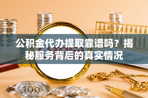 永康公积金代办提取靠谱吗？揭秘服务背后的真实情况