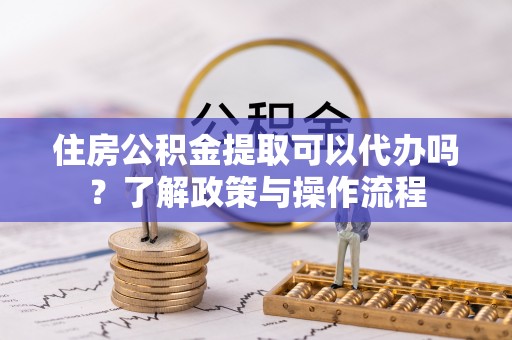 永康住房公积金提取可以代办吗？了解政策与操作流程