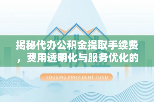 永康揭秘代办公积金提取手续费，费用透明化与服务优化的关键