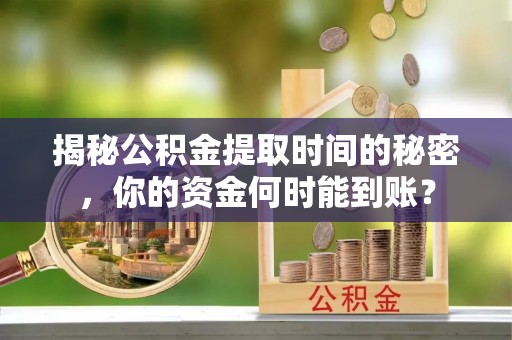 永康揭秘公积金提取时间的秘密，你的资金何时能到账？