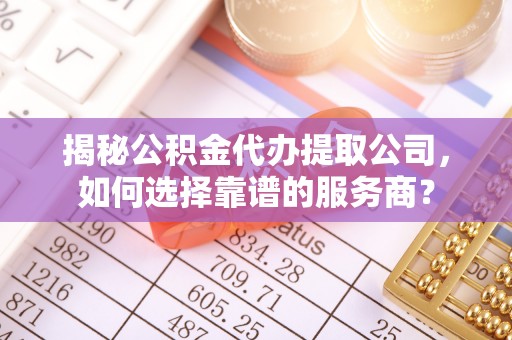 永康揭秘公积金代办提取公司，如何选择靠谱的服务商？