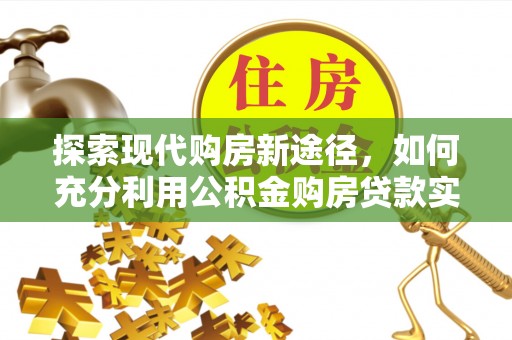 永康探索现代购房新途径，如何充分利用公积金购房贷款实现置业梦想