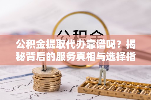 永康公积金提取代办靠谱吗？揭秘背后的服务真相与选择指南