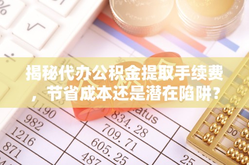 永康揭秘代办公积金提取手续费，节省成本还是潜在陷阱？