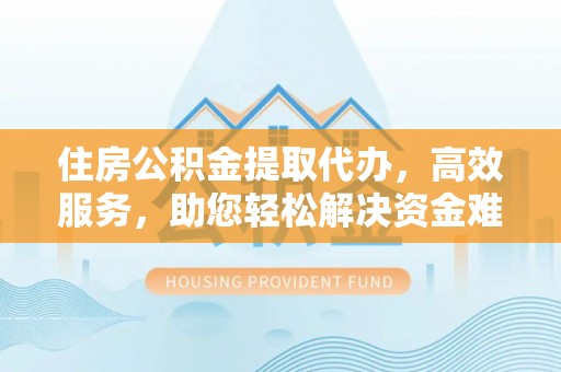 永康住房公积金提取代办，高效服务，助您轻松解决资金难题