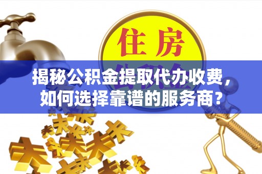 永康揭秘公积金提取代办收费，如何选择靠谱的服务商？