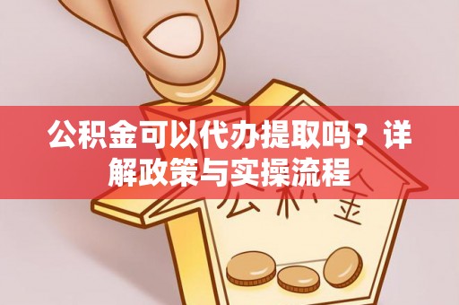 永康公积金可以代办提取吗？详解政策与实操流程