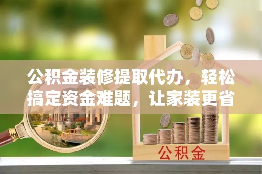 永康公积金装修提取代办，轻松搞定资金难题，让家装更省心