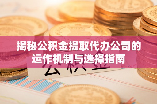 永康揭秘公积金提取代办公司的运作机制与选择指南