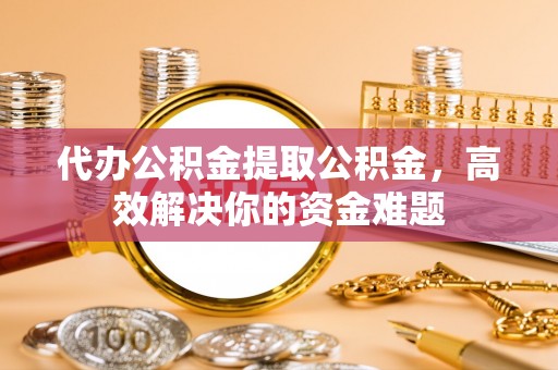 永康代办公积金提取公积金，高效解决你的资金难题