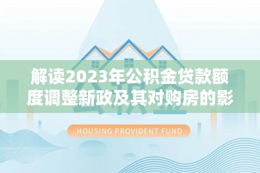 永康解读2023年公积金贷款额度调整新政及其对购房的影响