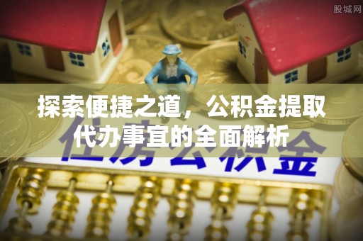 永康探索便捷之道，公积金提取代办事宜的全面解析