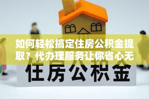 永康如何轻松搞定住房公积金提取？代办理服务让你省心无忧