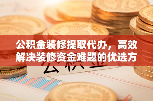 永康公积金装修提取代办，高效解决装修资金难题的优选方案