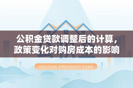 永康公积金贷款调整后的计算，政策变化对购房成本的影响与应对策略