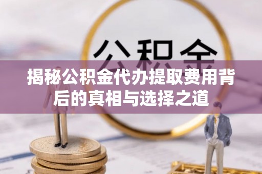 永康揭秘公积金代办提取费用背后的真相与选择之道