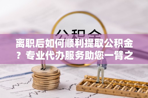 永康离职后如何顺利提取公积金？专业代办服务助您一臂之力