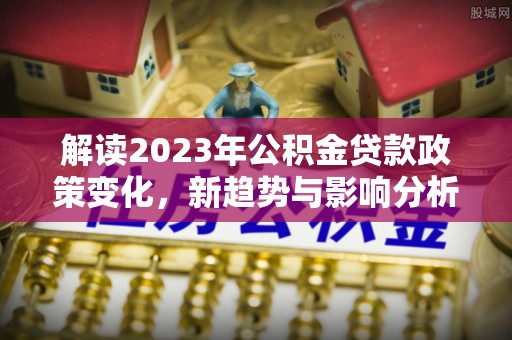 永康解读2023年公积金贷款政策变化，新趋势与影响分析