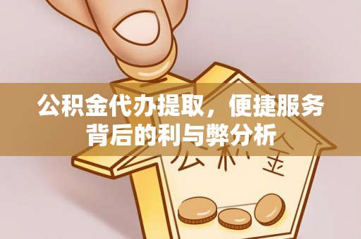 永康公积金代办提取，便捷服务背后的利与弊分析