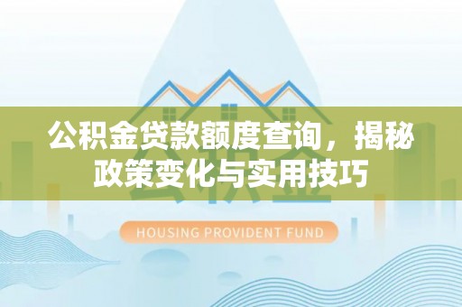 永康公积金贷款额度查询，揭秘政策变化与实用技巧