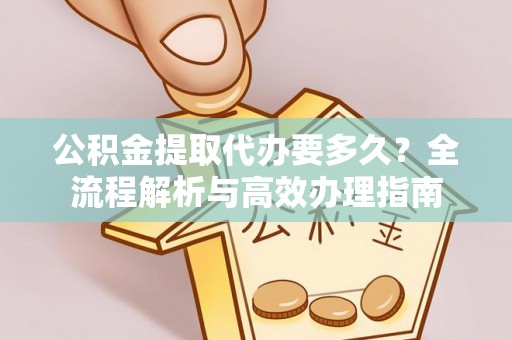 永康公积金提取代办要多久？全流程解析与高效办理指南
