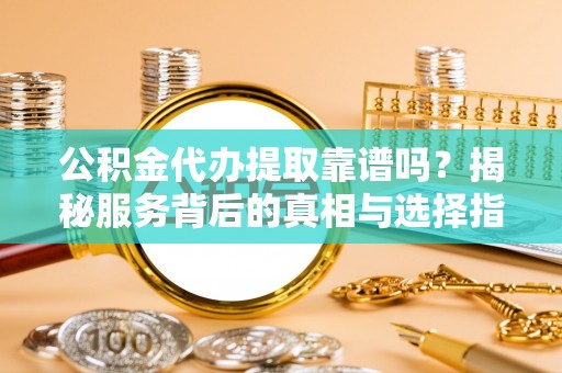 永康公积金代办提取靠谱吗？揭秘服务背后的真相与选择指南
