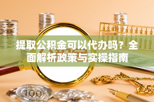 永康提取公积金可以代办吗？全面解析政策与实操指南